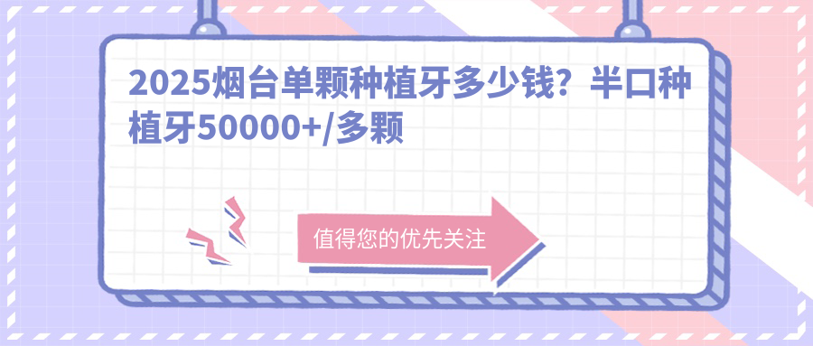 2025烟台单颗种植牙多少钱?半口种植牙50000+/多颗种植牙5000+/全口种植牙100000+