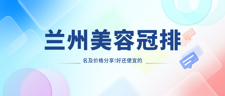 兰州美容冠排名及价格分享!好还便宜的医院是那家呢?