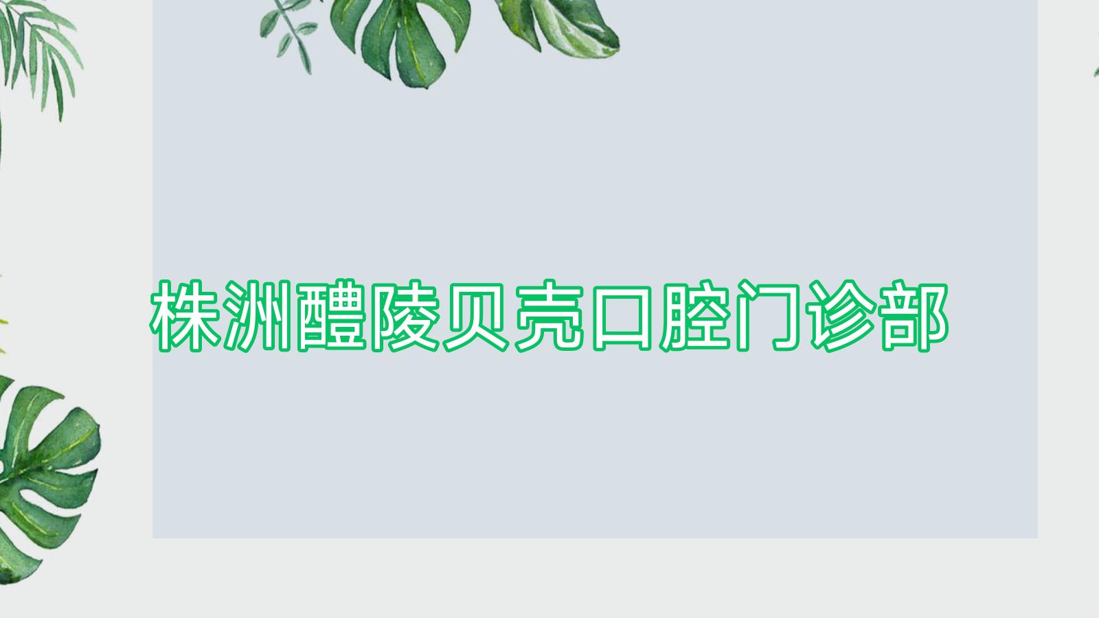 株洲醴陵贝壳口腔门诊部