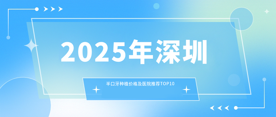 2025年深圳半口牙种植价格及医院推荐排名10