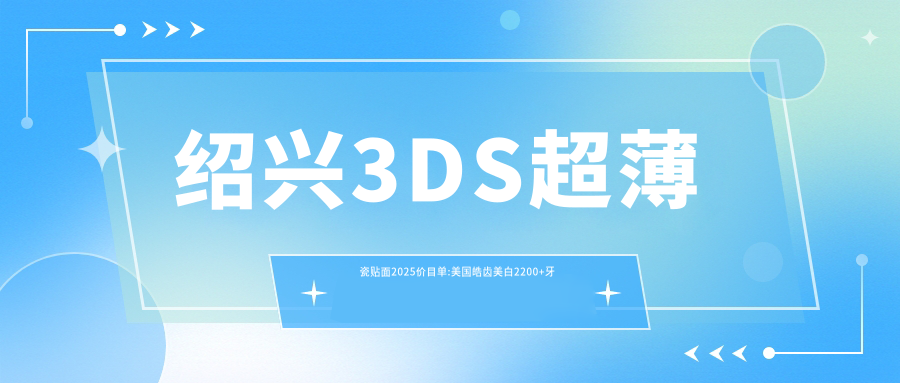 绍兴3DS超薄瓷贴面2025价目单:美国皓齿美白2200+牙齿瓷贴面1700+Mega隐形瓷贴面2200+冷光美白500+