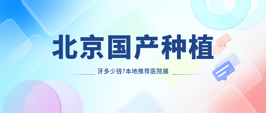 北京国产种植牙多少钱?本地推荐医院展示