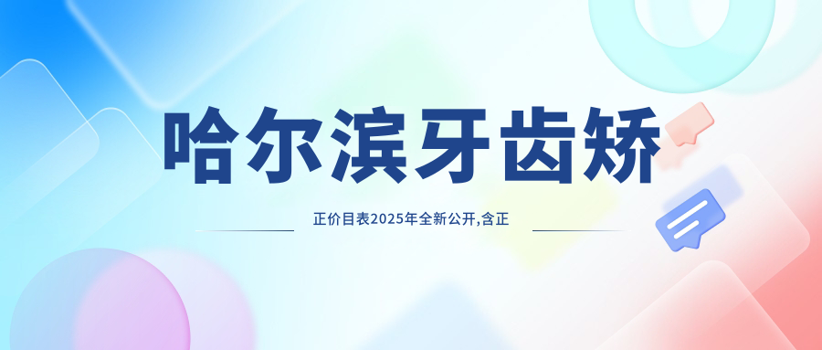 哈尔滨牙齿矫正价目表2025年全新公开,含正畸/牙龈外露修复/牙颌畸形费用明细