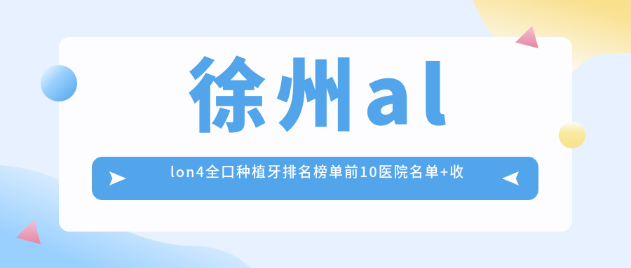 徐州allon4全口种植牙排名榜单前10医院名单+收费收费表展示!技术好技术精细