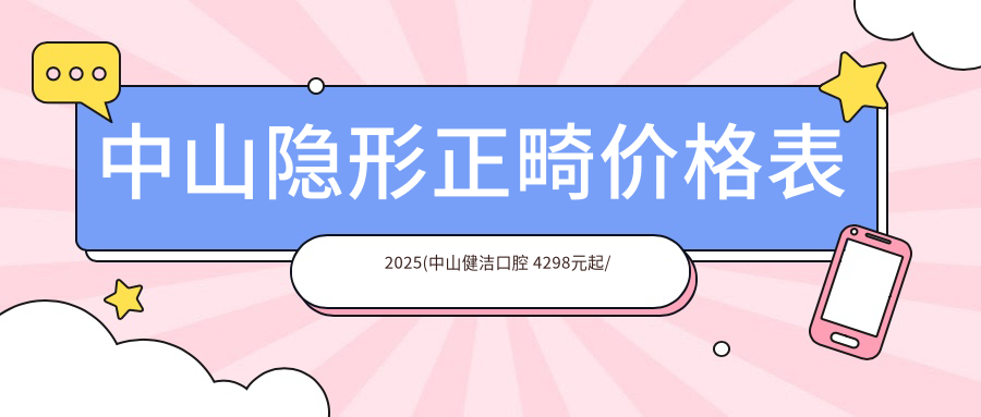 中山隐形正畸价格表2025(中山健洁口腔 4298元起/啄木鸟口腔4168起)