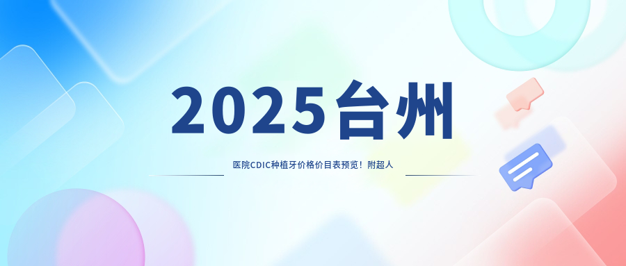 2025台州医院CDIC种植牙价格价目表预览!附超人气医院排名榜!