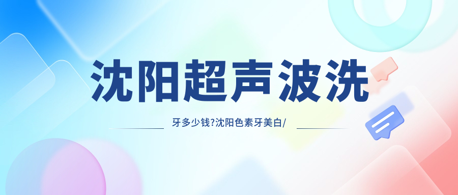 沈阳超声波洗牙多少钱?沈阳色素牙美白/变色牙美白/四环素牙美白价格实惠