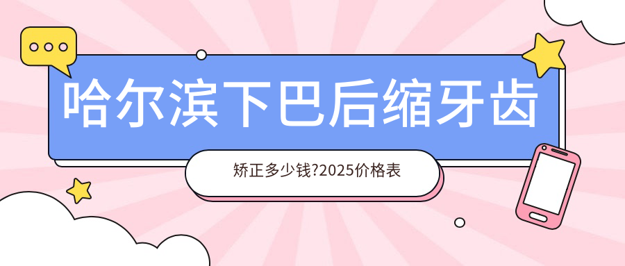 哈尔滨下巴后缩牙齿矫正多少钱?2025价格表揭晓了~哈尔滨下巴后缩牙齿矫正收费标准快来看!