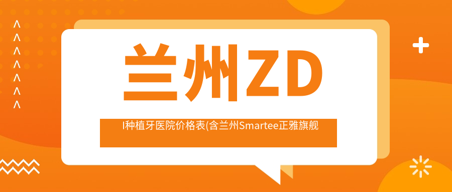 兰州ZDI种植牙医院价格表(含兰州Smartee正雅旗舰店·兰州市西固区益牙口腔诊所/兰州德尔牙科/兰州皓亚口腔医疗有限公司张掖路诊所 ZDI种植牙价格)