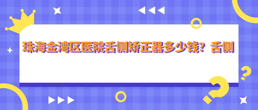 珠海金湾区医院舌侧矫正器多少钱?舌侧矫正器42899元|ebrace舌侧矫正5w|3m黄金incognito舌侧矫正8w起