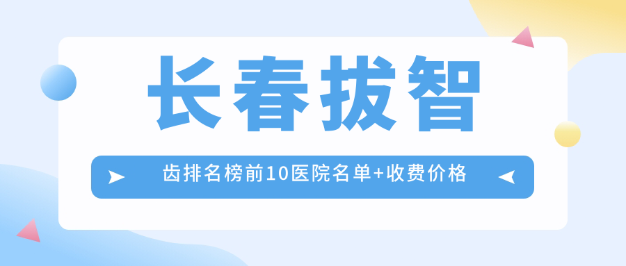 长春拔智齿排名榜前10医院名单+收费价格表分享!实力强医术精细