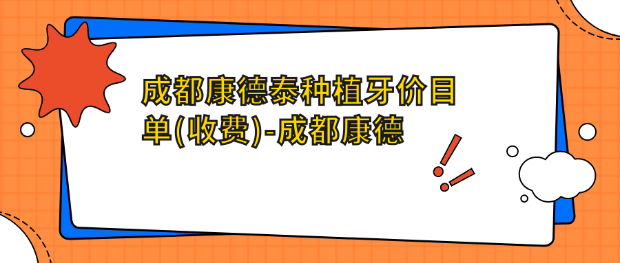 成都康德泰种植牙价目单(收费)-成都康德泰种植牙有性价比是多少