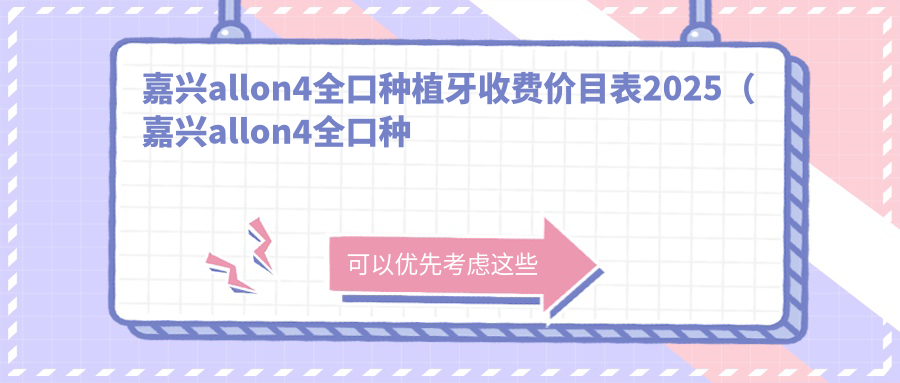 嘉兴allon4全口种植牙收费价目表2025（嘉兴allon4全口种植牙价格概览表）