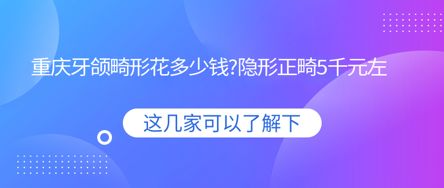 重庆牙颌畸形花多少钱?隐形正畸5千元左右