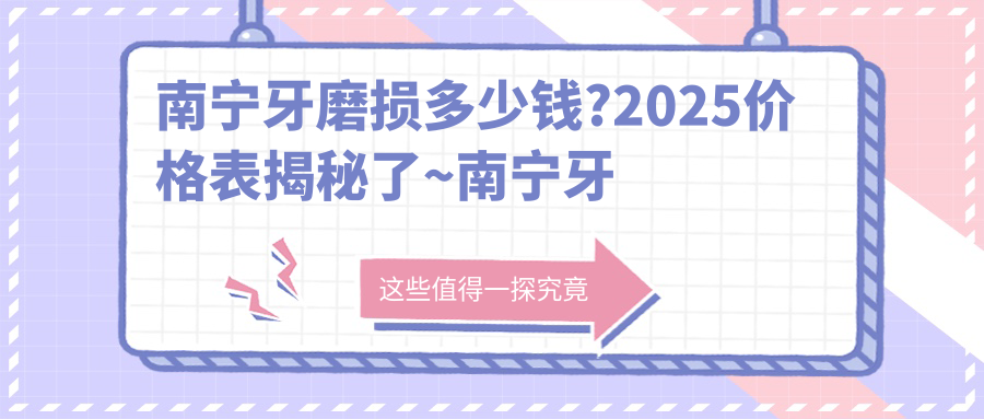 南宁牙磨损多少钱?2025价格表揭秘了~南宁牙磨损费用标准快来看!