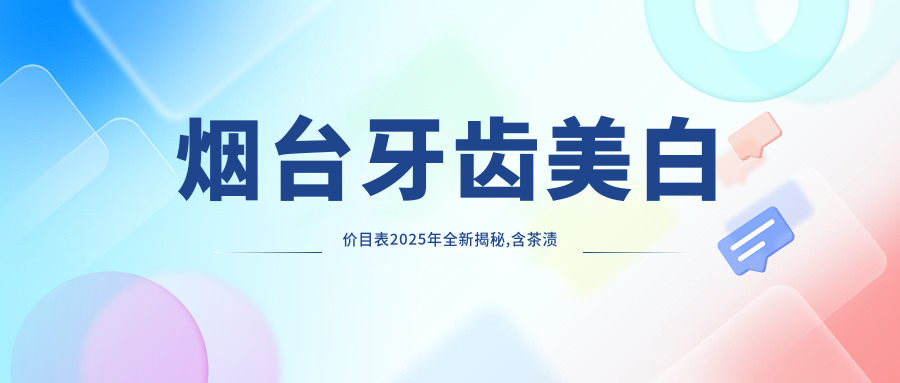 烟台牙齿美白价目表2025年全新揭秘,含茶渍牙美白/黑牙美白/牙黄变白收费明细
