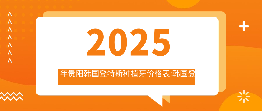 2025年贵阳韩国登特斯种植牙价格表:韩国登特斯种植牙6389+德国贝格种植牙9000+德国ICX种植牙8000+韩国登特斯种植牙6000+