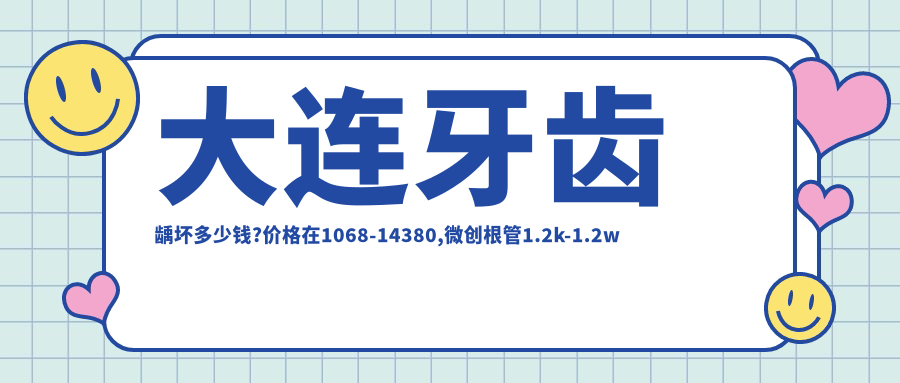大连牙齿龋坏多少钱?价格在1068-14380,微创根管1.2k-1.2w