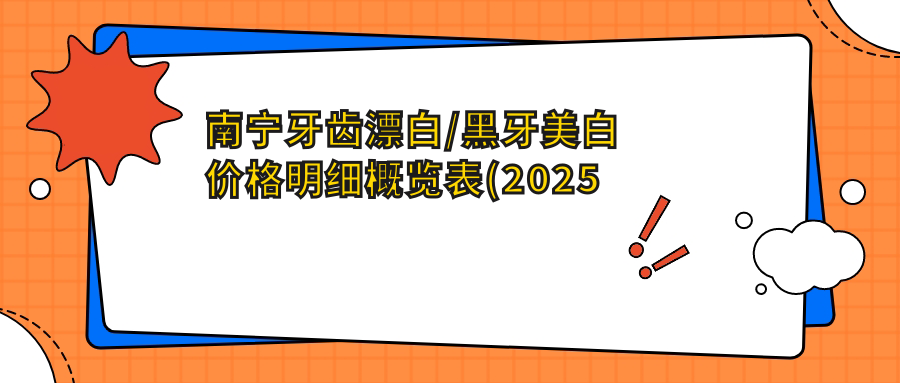 南宁牙齿漂白/黑牙美白价格明细概览表(2025南宁牙齿漂白牙齿漂白均价为:420元)