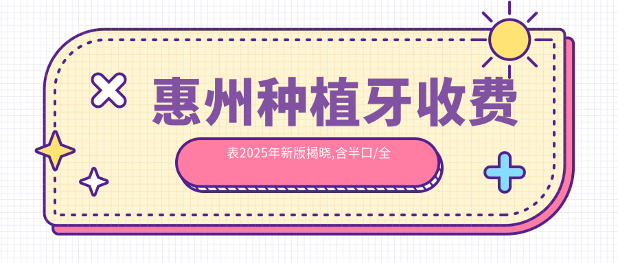 惠州种植牙收费表2025年新版揭晓,含半口/全口技术/种植牙数量/种植牙技术价格明细