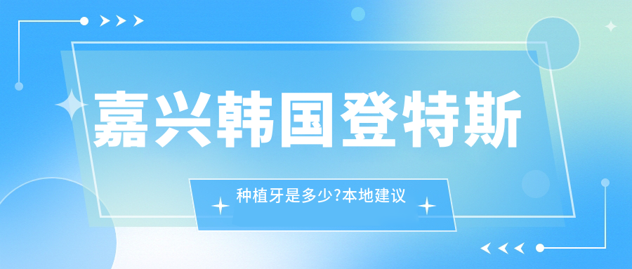 嘉兴韩国登特斯种植牙是多少?本地建议医院分享