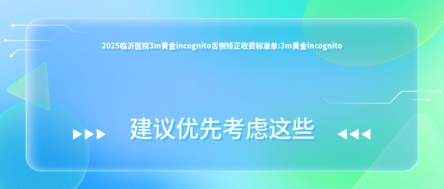 2025临沂医院3m黄金incognito舌侧矫正收费标准单:3m黄金incognito舌侧矫正8w+|3m黄金incognito舌侧矫正8w+|ebrace舌侧矫正5w+