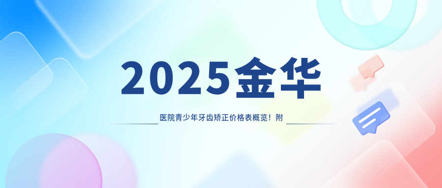 2025金华医院青少年牙齿矫正价格表概览!附热门医院排行!