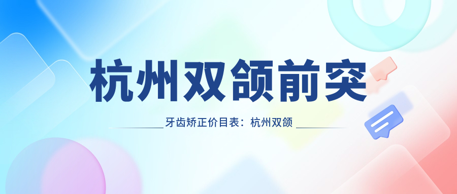 杭州双颌前突牙齿矫正价目表:杭州双颌前突牙齿矫正市场均价及各医院报价参照