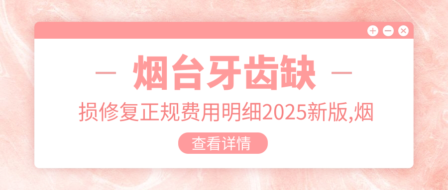 烟台牙齿缺损修复正规费用明细2025新版,烟台牙齿缺损修复/贵金属烤瓷牙多少钱