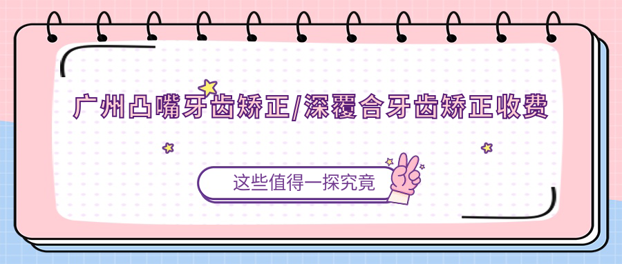 广州凸嘴牙齿矫正/深覆合牙齿矫正收费明细概览表(2025广州凸嘴牙齿矫正凸嘴牙齿矫正均价为:4368元)