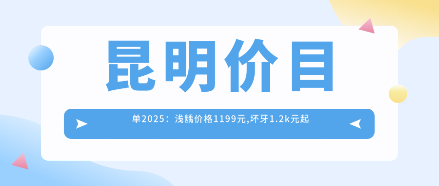 昆明价目单2025:浅龋价格1199元,坏牙1.2k元起