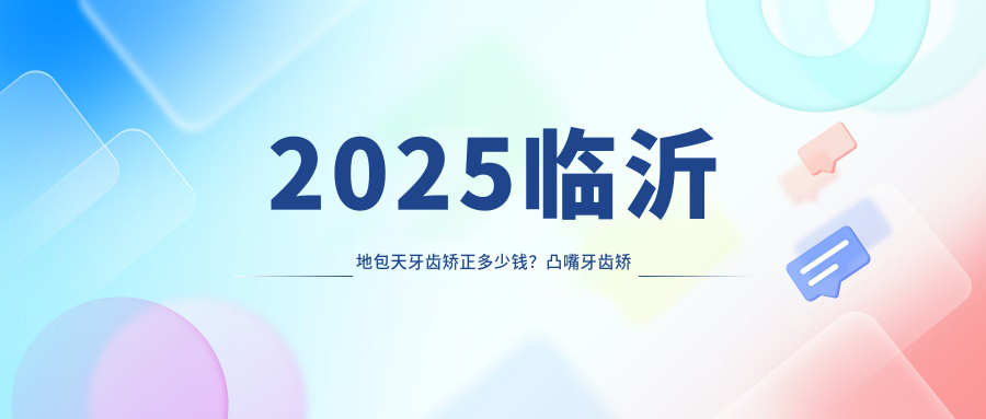 2025临沂地包天牙齿矫正多少钱?凸嘴牙齿矫正5k+/下巴后缩牙齿矫正6k+/深覆盖牙齿矫正2w+