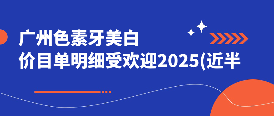 广州色素牙美白价目单明细受欢迎2025(近半年均价为:440元)