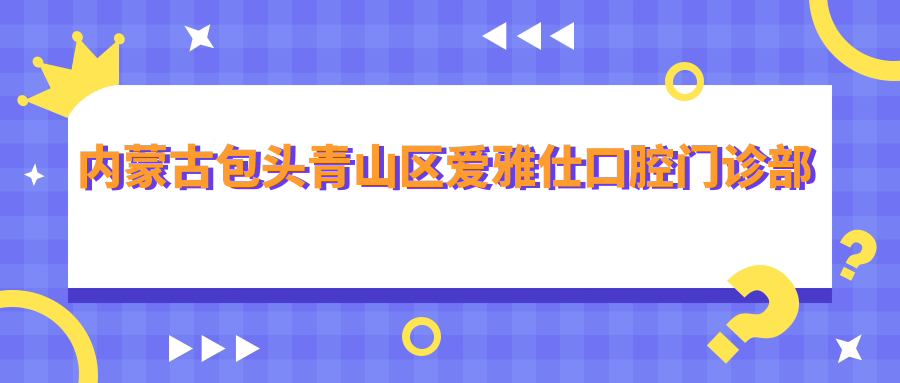 内蒙古包头青山区爱雅仕口腔门诊部