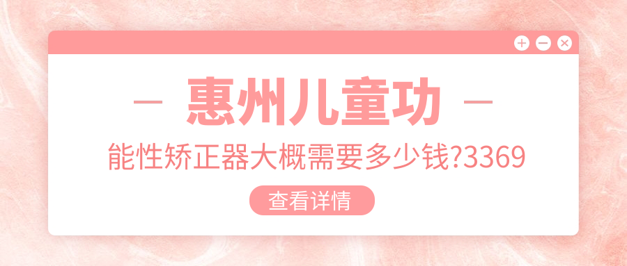 惠州儿童功能性矫正器大概需要多少钱?3369元可做,术前指南教你不被坑