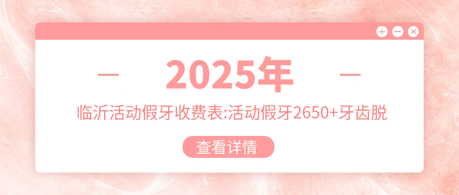 2025年临沂活动假牙收费表:活动假牙2650+牙齿脱落2700+假牙2700+烤瓷牙补牙1700+