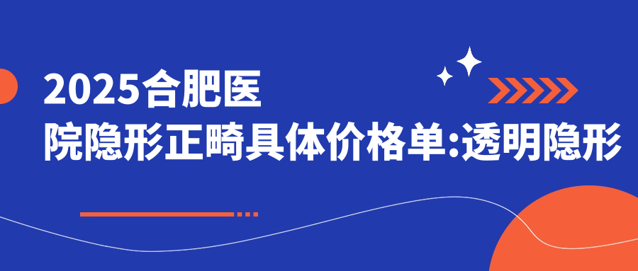 2025合肥医院隐形正畸具体价格单:透明隐形矫正8.5千+|陶瓷矫正1万+|金属托槽矫正7千+