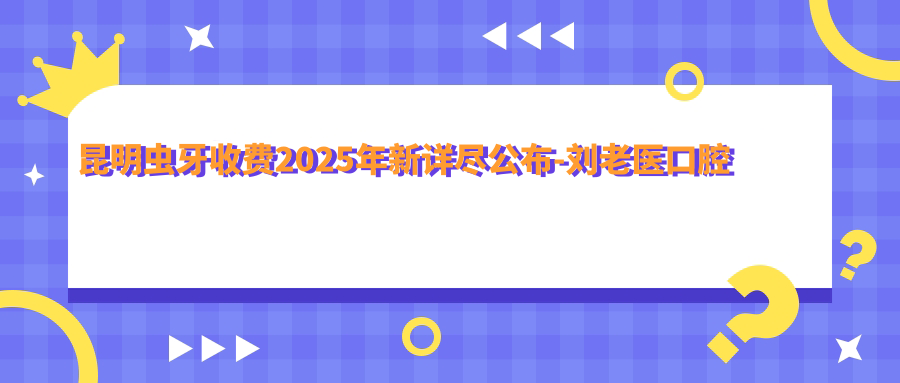 昆明虫牙收费2025年新详尽公布-刘老医口腔诊所/五华光耀口腔虫牙价目表(价格)