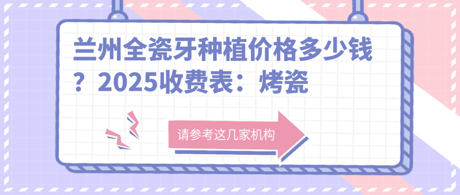 兰州全瓷牙种植价格多少钱?2025收费表:烤瓷牙种植1700元起、半口牙种植54000元起
