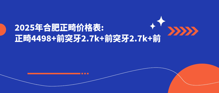 2025年合肥正畸价格表:正畸4498+前突牙2.7k+前突牙2.7k+前突牙2.7k+