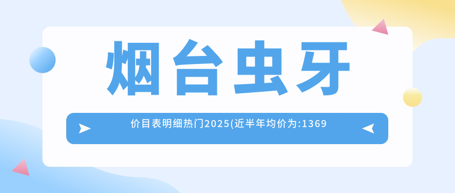 烟台虫牙价目表明细热门2025(近半年均价为:1369元)