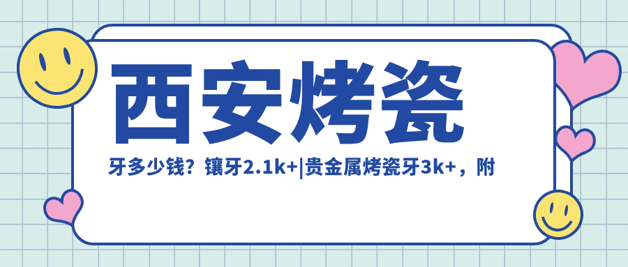 西安烤瓷牙多少钱?镶牙2.1k+|贵金属烤瓷牙3k+,附带10家受欢迎医院价目表!