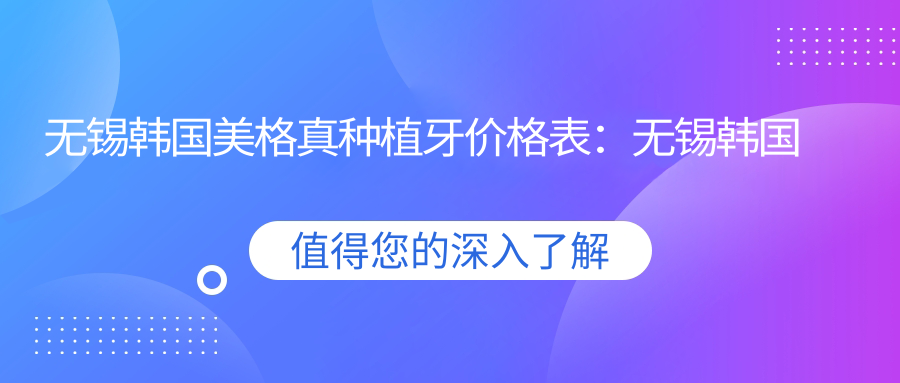 无锡韩国美格真种植牙价格表:无锡韩国美格真种植牙市场均价及各医院报价参照