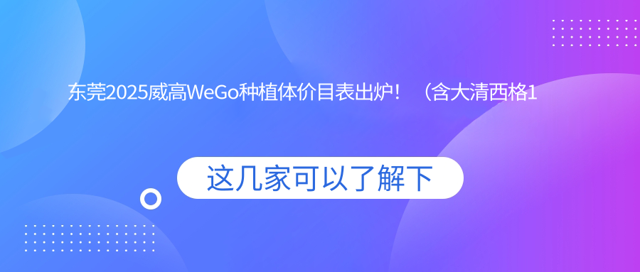 东莞2025威高WeGo种植体价目表出炉!(含大清西格1号种植牙/康拓钛种植体费用价格表)