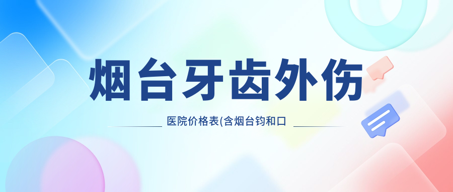 烟台牙齿外伤医院价格表(含烟台钧和口腔/Smartee正雅旗舰店·莱州迟云霞口腔诊所/孙周口腔(南大街店)牙齿外伤费用)