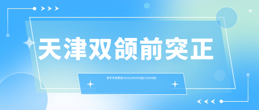 天津双颌前突正颌手术收费表2025(29658元起/29260起)
