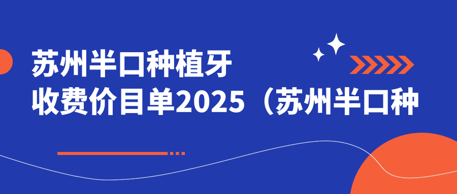 苏州半口种植牙收费价目单2025(苏州半口种植牙价格总览表)