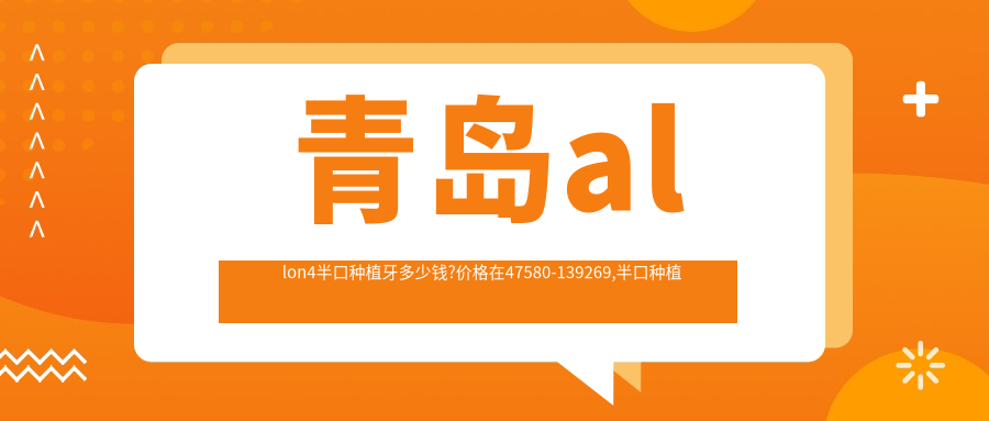 青岛allon4半口种植牙多少钱?价格在47580-139269,半口种植牙2万-3万