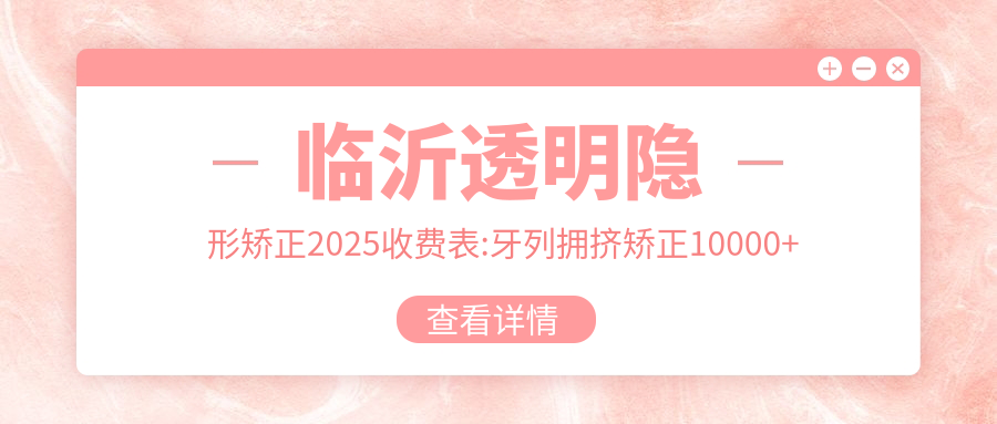 临沂透明隐形矫正2025收费表:牙列拥挤矫正10000+虎牙矫正15000+陶瓷矫正10000+正畸5000+