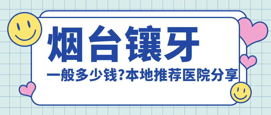 烟台镶牙一般多少钱?本地推荐医院分享